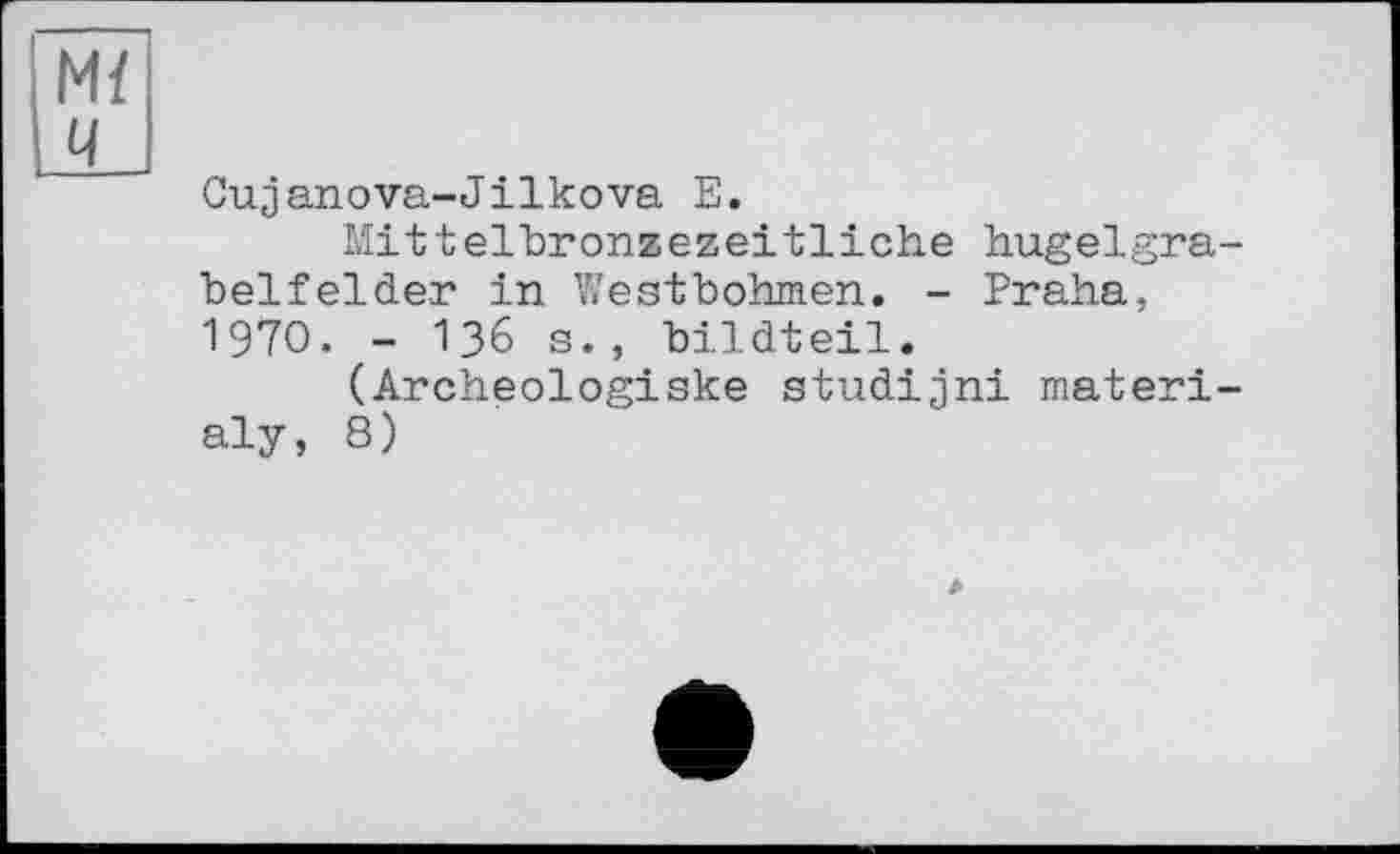 ﻿и/
U
Cujanova-Jilkova E.
Mittelbronzezeitliche hugelgra-belfelder in Westbohmen. - Praha, 1970. - 136 s. , bildteil.
(Archeologiske studijni material;/, 8)